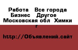 Работа - Все города Бизнес » Другое   . Московская обл.,Химки г.